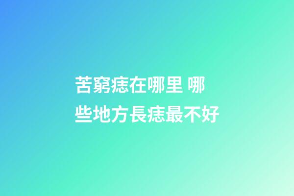 苦窮痣在哪里 哪些地方長痣最不好